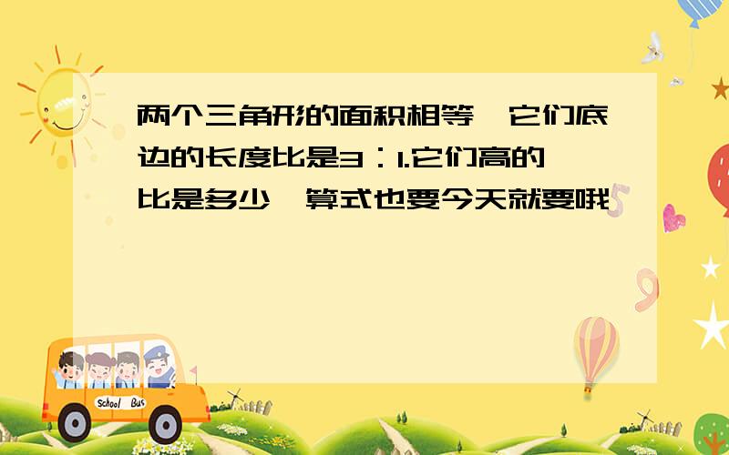 两个三角形的面积相等,它们底边的长度比是3：1.它们高的比是多少,算式也要今天就要哦