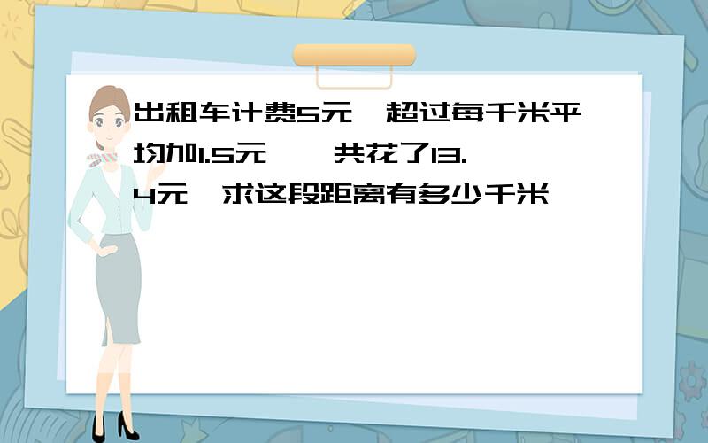 出租车计费5元,超过每千米平均加1.5元,一共花了13.4元,求这段距离有多少千米