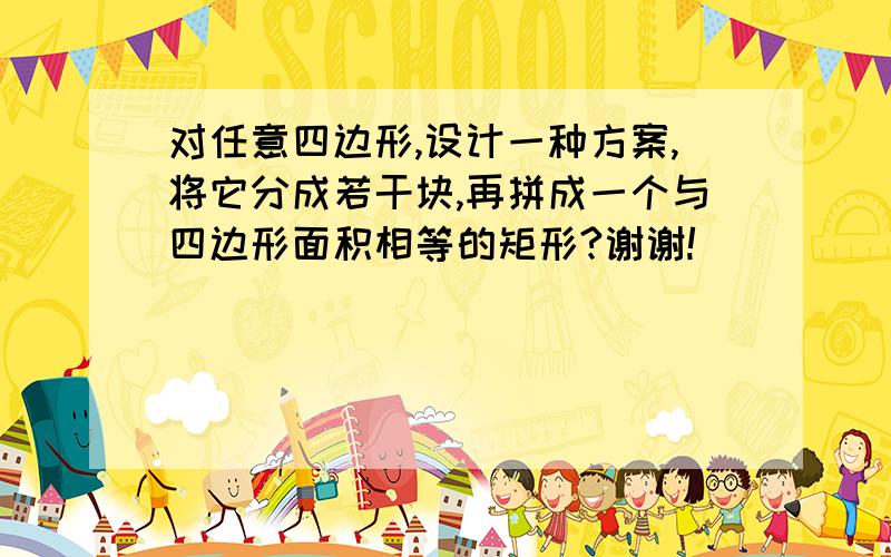 对任意四边形,设计一种方案,将它分成若干块,再拼成一个与四边形面积相等的矩形?谢谢!