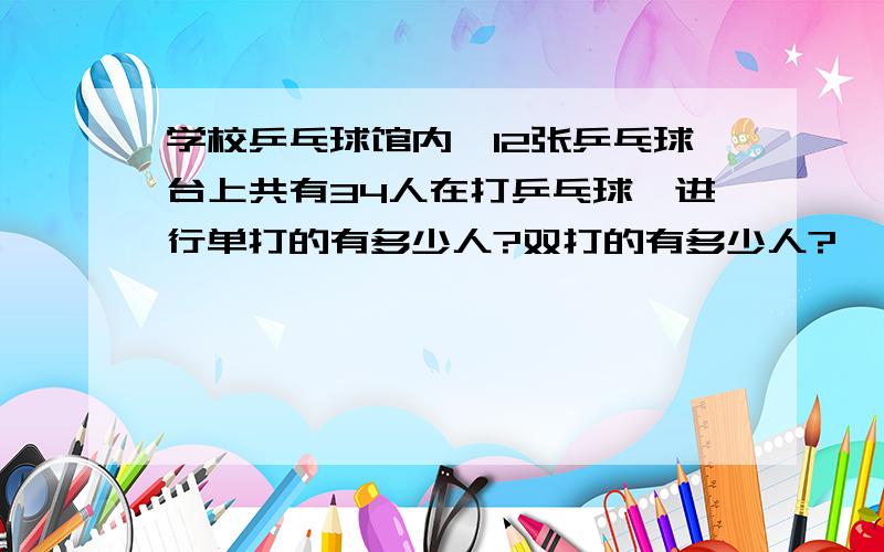 学校乒乓球馆内,12张乒乓球台上共有34人在打乒乓球,进行单打的有多少人?双打的有多少人?