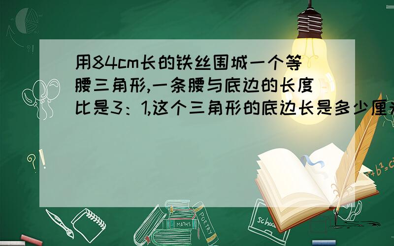 用84cm长的铁丝围城一个等腰三角形,一条腰与底边的长度比是3：1,这个三角形的底边长是多少厘米?