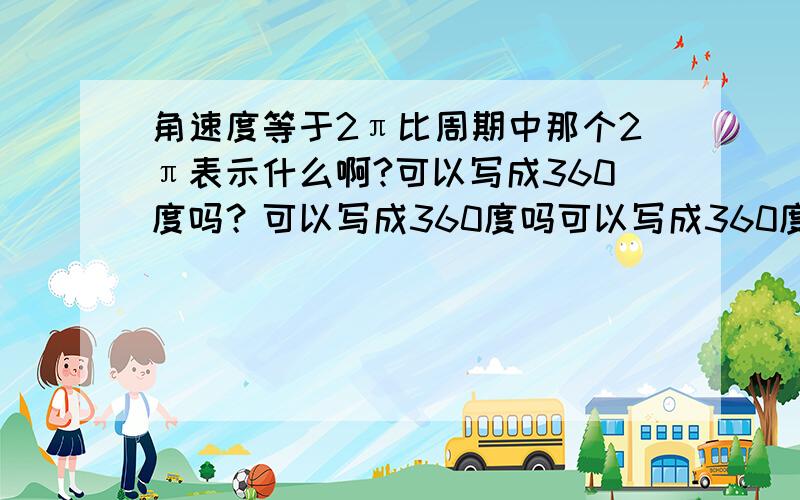 角速度等于2π比周期中那个2π表示什么啊?可以写成360度吗？可以写成360度吗可以写成360度吗？可以写成360度吗？可以写成360度吗？可以写成360度吗？