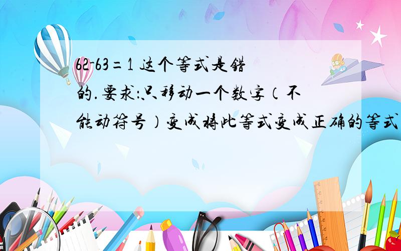 62-63=1 这个等式是错的.要求：只移动一个数字（不能动符号）变成将此等式变成正确的等式.