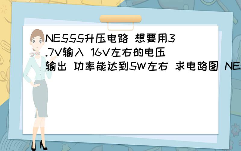 NE555升压电路 想要用3.7V输入 16V左右的电压输出 功率能达到5W左右 求电路图 NE555升压电路 想要用3.7V输入 16V左右的电压输出 功率能达到5W左右 求电路图 还有 我还想用555做一个DC转换AC 50HZ的