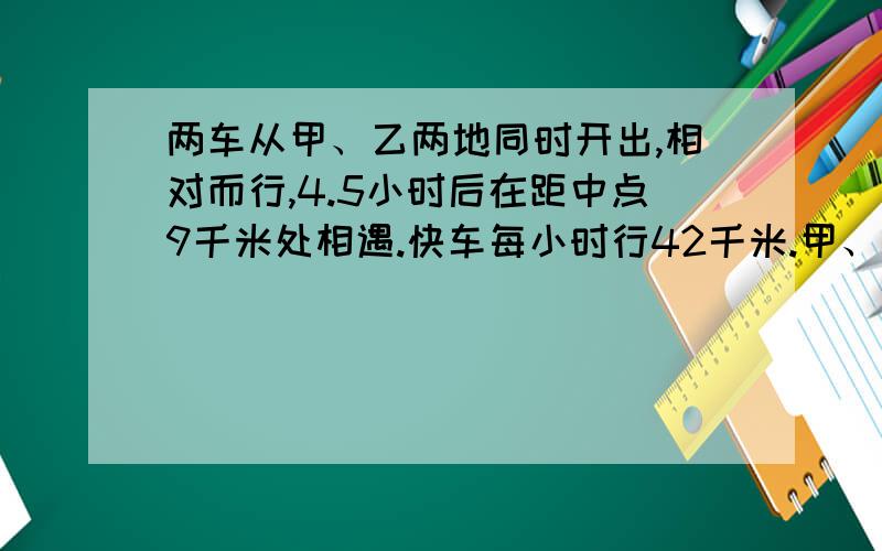 两车从甲、乙两地同时开出,相对而行,4.5小时后在距中点9千米处相遇.快车每小时行42千米.甲、乙两地相距多少千米?