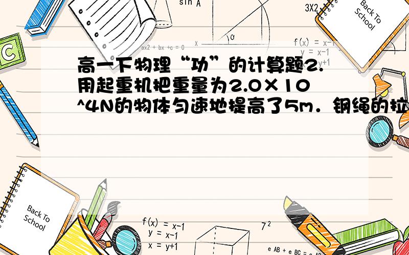 高一下物理“功”的计算题2.用起重机把重量为2.O×10^4N的物体匀速地提高了5m．钢绳的拉力做了多少功?重力做了多少功?物体克服重力做了多少功?这些力所做的总功是多少?什么叫物体克服某