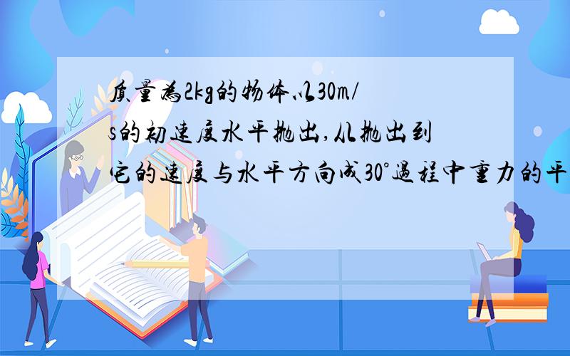 质量为2kg的物体以30m/s的初速度水平抛出,从抛出到它的速度与水平方向成30°过程中重力的平均功率和末时刻瞬时功率为多少?