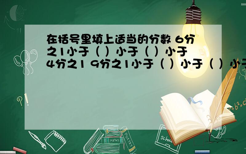 在括号里填上适当的分数 6分之1小于（ ）小于（ ）小于4分之1 9分之1小于（ ）小于（ ）小于（ ）8分之1