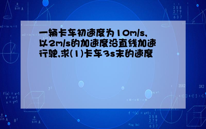 一辆卡车初速度为10m/s,以2m/s的加速度沿直线加速行驶,求(1)卡车3s末的速度