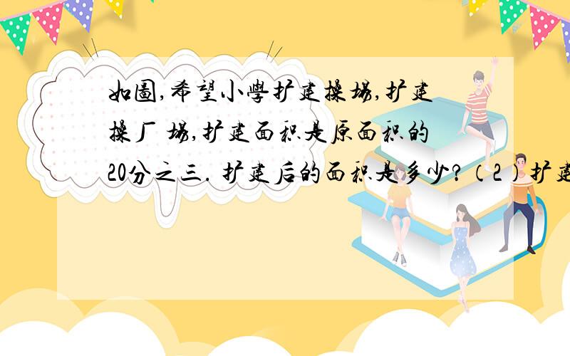 如图,希望小学扩建操场,扩建操厂 场,扩建面积是原面积的20分之三. 扩建后的面积是多少?（2）扩建部分每平方米需投入260元,共需多少元?长80m,宽60m.扩建在右部分