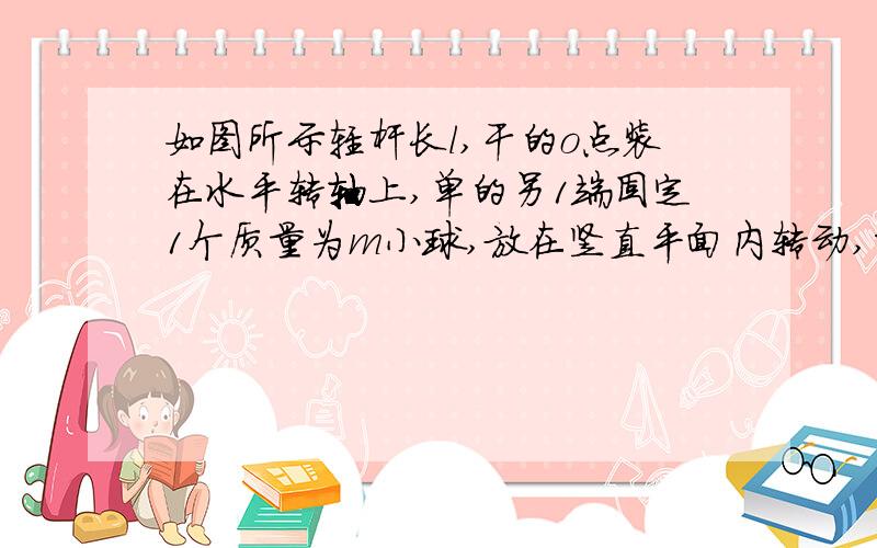 如图所示轻杆长l,干的o点装在水平转轴上,单的另1端固定1个质量为m小球,放在竖直平面内转动,重力加速度为g