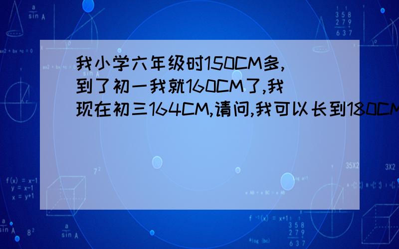 我小学六年级时150CM多,到了初一我就160CM了,我现在初三164CM,请问,我可以长到180CM吗