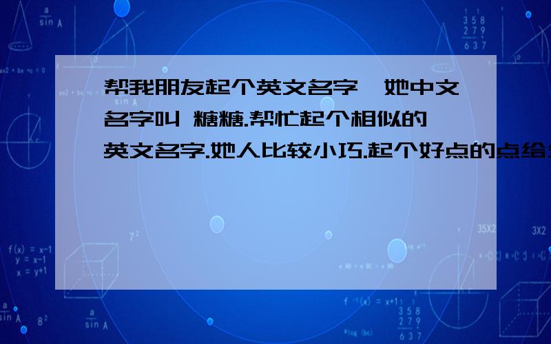 帮我朋友起个英文名字、她中文名字叫 糖糖.帮忙起个相似的英文名字.她人比较小巧.起个好点的点给分.把翻译也写上昂