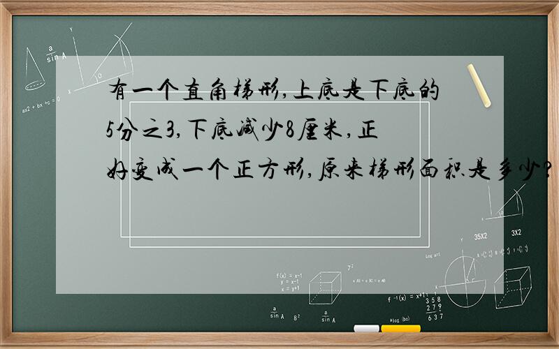 有一个直角梯形,上底是下底的5分之3,下底减少8厘米,正好变成一个正方形,原来梯形面积是多少?