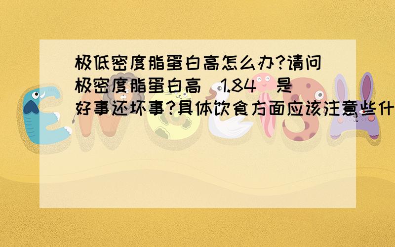 极低密度脂蛋白高怎么办?请问极密度脂蛋白高(1.84)是好事还坏事?具体饮食方面应该注意些什么?