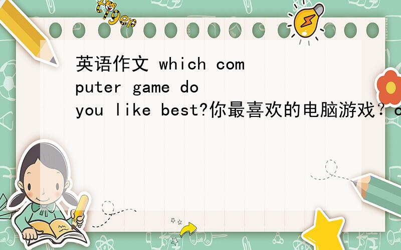 英语作文 which computer game do you like best?你最喜欢的电脑游戏？cxl657540275,可以把整片文章翻译一下吗？