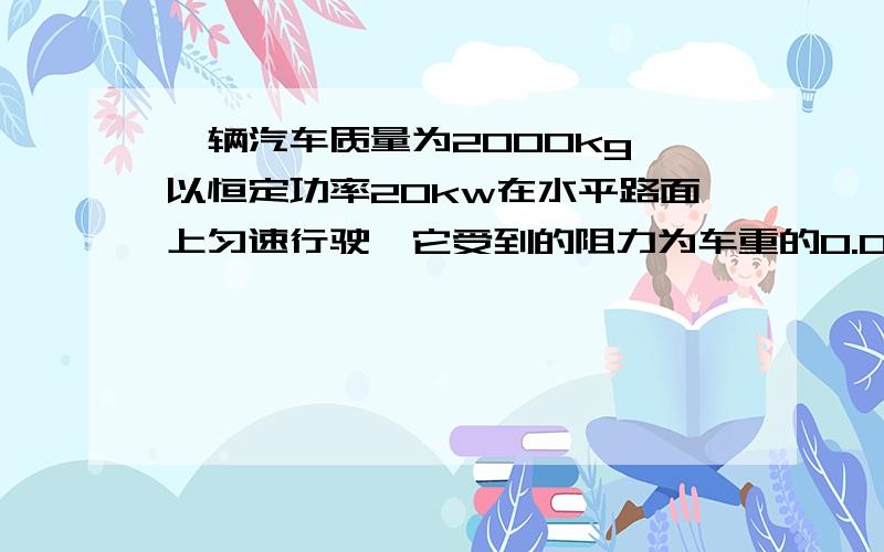 一辆汽车质量为2000kg,以恒定功率20kw在水平路面上匀速行驶,它受到的阻力为车重的0.05倍.当汽车行驶到一个倾角为12度,更加粗糙的斜坡底端时1、汽车在水平面上的速度2、汽车在斜坡上克服摩