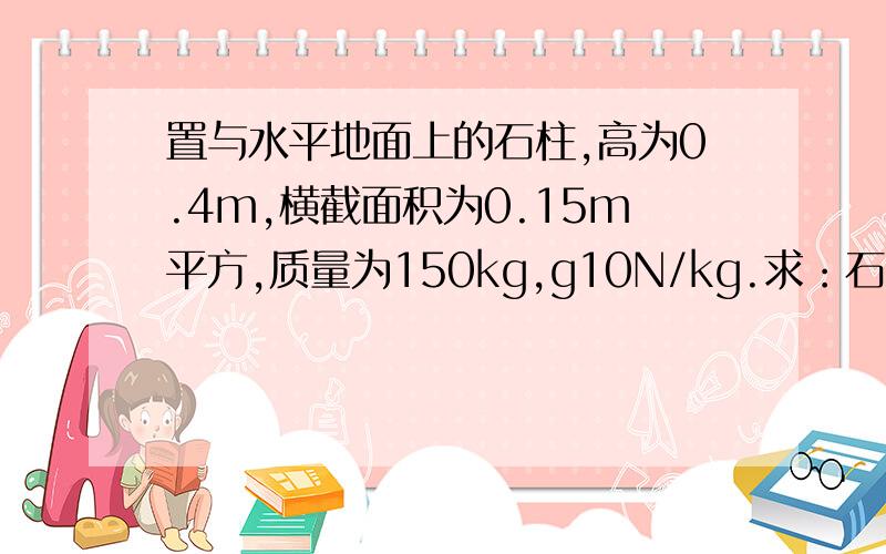 置与水平地面上的石柱,高为0.4m,横截面积为0.15m平方,质量为150kg,g10N/kg.求：石柱重力 密度 压强