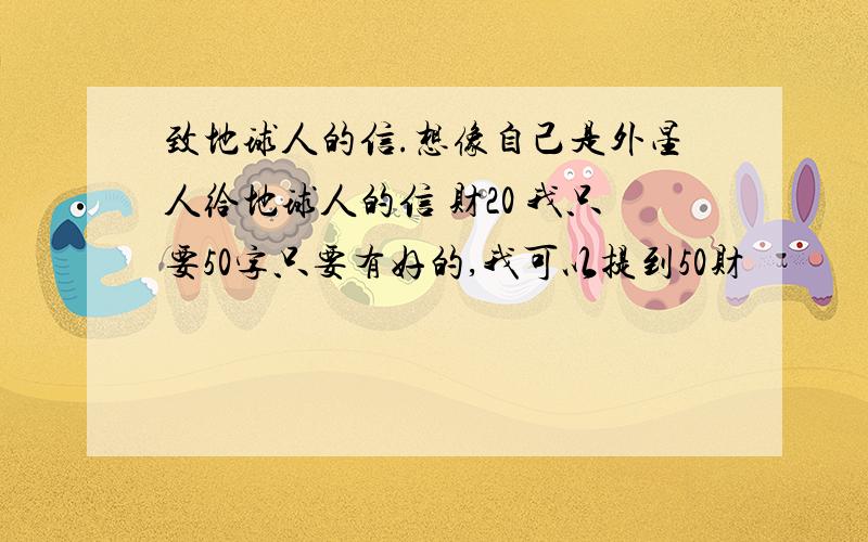 致地球人的信.想像自己是外星人给地球人的信 财20 我只要50字只要有好的,我可以提到50财