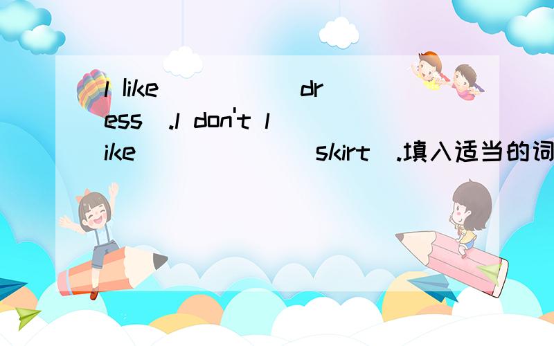 l Iike____ (dress).l don't like _____ (skirt).填入适当的词使句子变得完整.