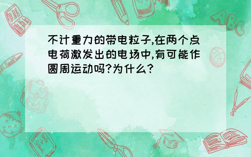 不计重力的带电粒子,在两个点电荷激发出的电场中,有可能作圆周运动吗?为什么?