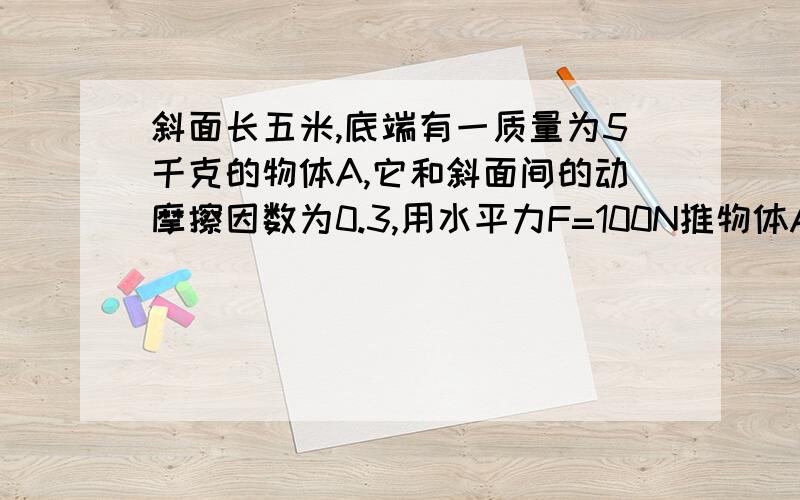 斜面长五米,底端有一质量为5千克的物体A,它和斜面间的动摩擦因数为0.3,用水平力F=100N推物体A,使A物体由斜面沿斜面上升,在A沿斜面上升2米时撤去力F,问撤去力F后A物再经多长时间回到底端?（