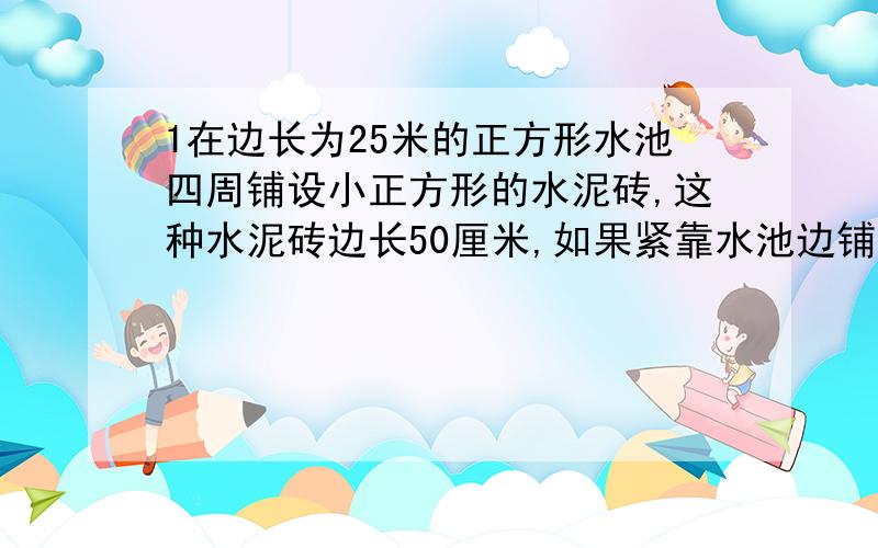 1在边长为25米的正方形水池四周铺设小正方形的水泥砖,这种水泥砖边长50厘米,如果紧靠水池边铺三层水泥砖成为三层空心方阵,共需水泥砖多少块?2一客车和一货车分别从甲乙两地同时出发相