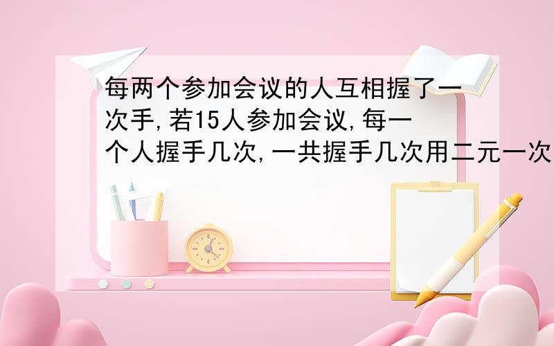 每两个参加会议的人互相握了一次手,若15人参加会议,每一个人握手几次,一共握手几次用二元一次方程来解