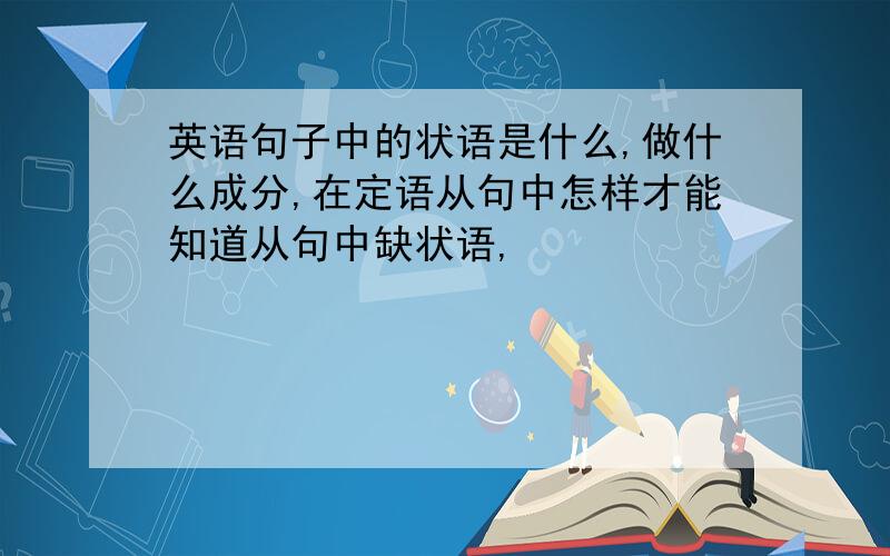 英语句子中的状语是什么,做什么成分,在定语从句中怎样才能知道从句中缺状语,