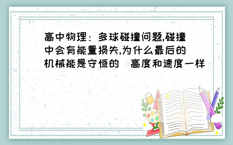 高中物理：多球碰撞问题,碰撞中会有能量损失,为什么最后的机械能是守恒的（高度和速度一样）