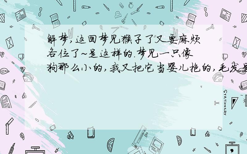 解梦,这回梦见猴子了又要麻烦各位了~是这样的.梦见一只像狗那么小的,我又把它当婴儿抱的,毛发是淡黄的猴子(而且毛发黄得像淋湿了一点的那样,一小簇一小簇,但事实它是干的)在梦里它不