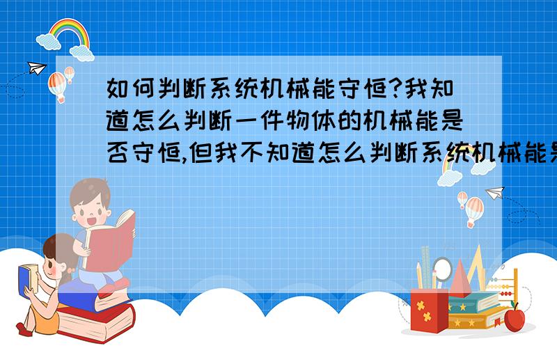 如何判断系统机械能守恒?我知道怎么判断一件物体的机械能是否守恒,但我不知道怎么判断系统机械能是否守恒?是能量互相转化时就守恒吗?