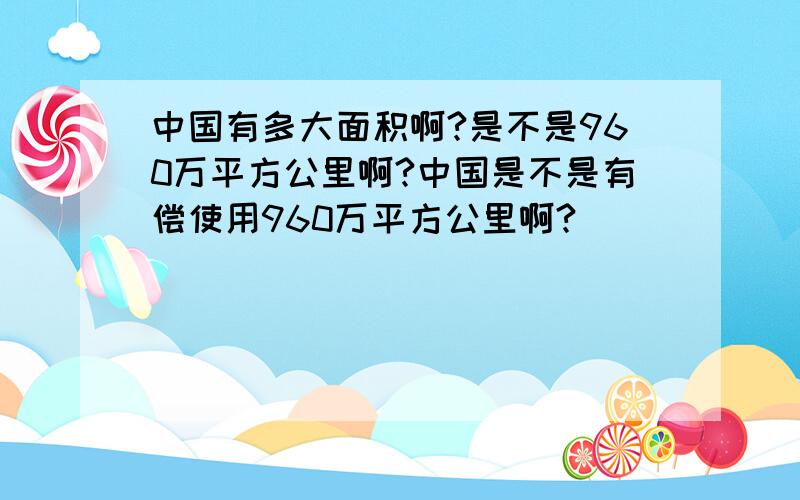 中国有多大面积啊?是不是960万平方公里啊?中国是不是有偿使用960万平方公里啊?