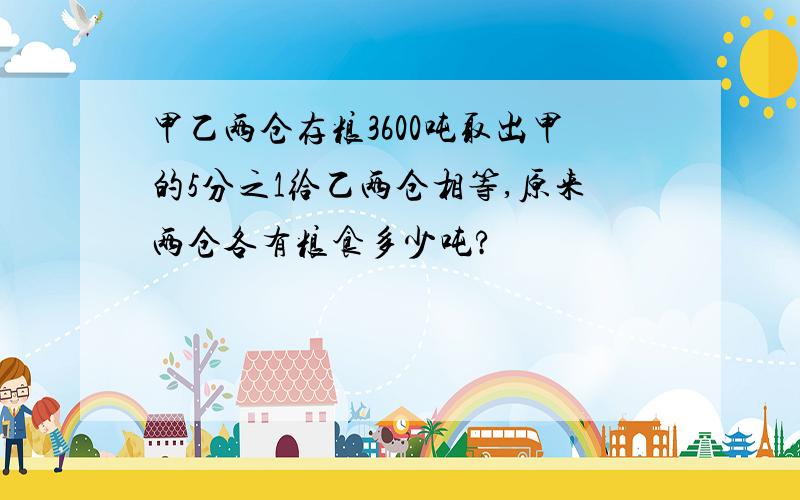 甲乙两仓存粮3600吨取出甲的5分之1给乙两仓相等,原来两仓各有粮食多少吨?