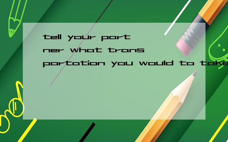 tell your partner what transportation you would to takeIn the coming winter vacation,you will go on travel.tell your partner what transportation you would prefer to take以此为话题写一段英语口语对话,是两个人的对话,尽量用简单