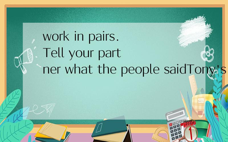 work in pairs.Tell your partner what the people saidTony's dad asked,“What's that noise?” Tony's dad what that noise was.1.Tony's mum said,“Tony is practising the guitar.” ＿＿＿＿＿＿＿＿＿＿＿＿＿＿＿＿＿＿＿＿＿＿＿