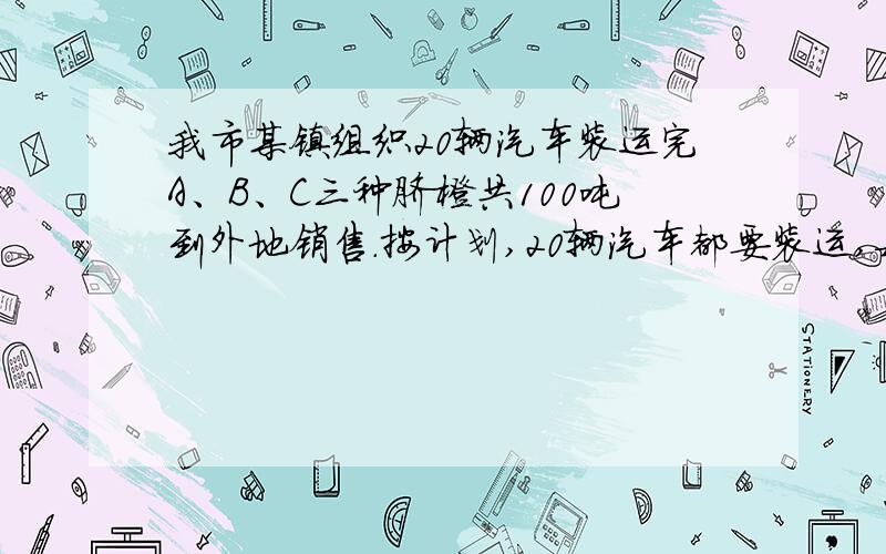 我市某镇组织20辆汽车装运完A、B、C三种脐橙共100吨到外地销售.按计划,20辆汽车都要装运,每辆汽车只能装运同一种脐橙,且必须装满.根据下表提供的信息,脐橙品种：A B C每辆汽车运载量：6 5