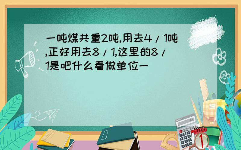 一吨煤共重2吨,用去4/1吨,正好用去8/1,这里的8/1是吧什么看做单位一