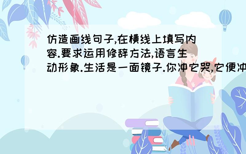 仿造画线句子,在横线上填写内容.要求运用修辞方法,语言生动形象.生活是一面镜子.你冲它哭,它便冲着你哭；你冲它笑,它便冲着你笑.这恰如：悲观的人,把挫折视为烂泥谭,一点点陷入人生的