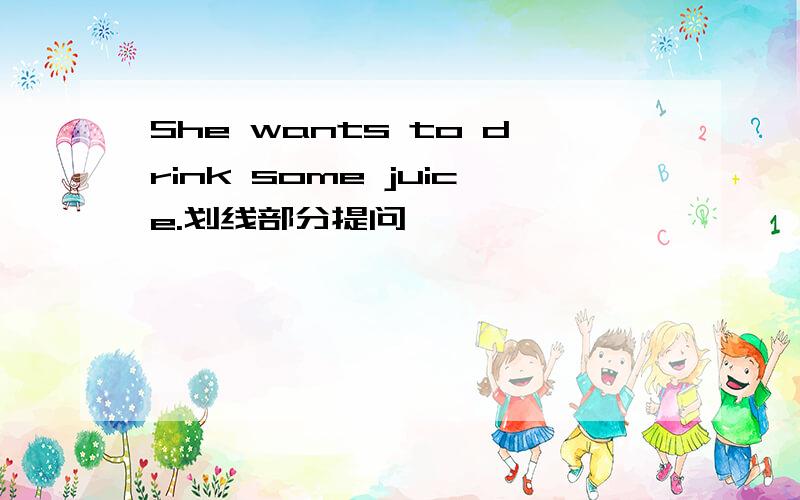 She wants to drink some juice.划线部分提问