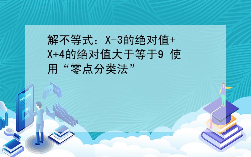 解不等式：X-3的绝对值+ X+4的绝对值大于等于9 使用“零点分类法”