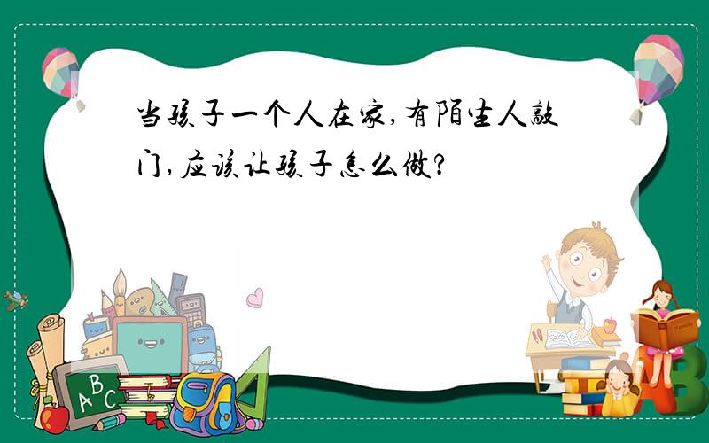 当孩子一个人在家,有陌生人敲门,应该让孩子怎么做?