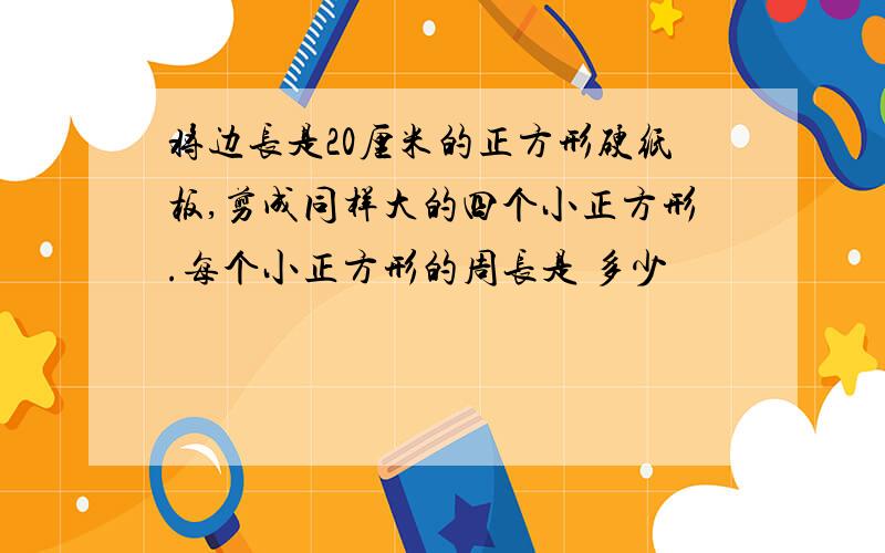 将边长是20厘米的正方形硬纸板,剪成同样大的四个小正方形.每个小正方形的周长是 多少