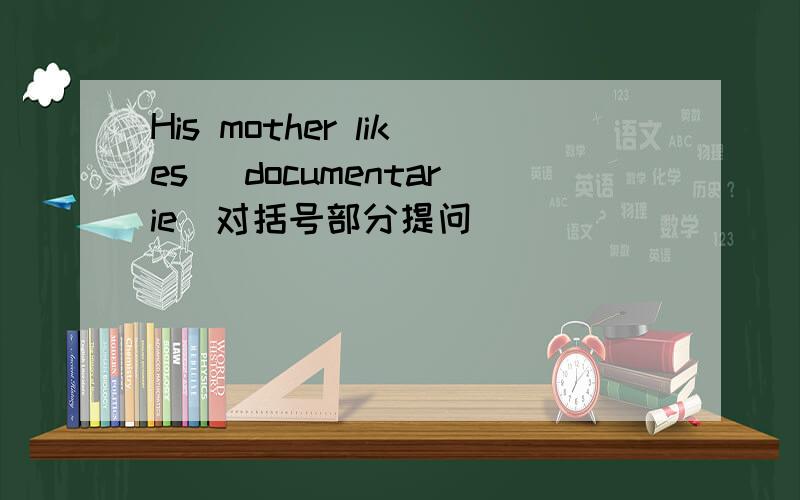 His mother likes （documentarie）对括号部分提问