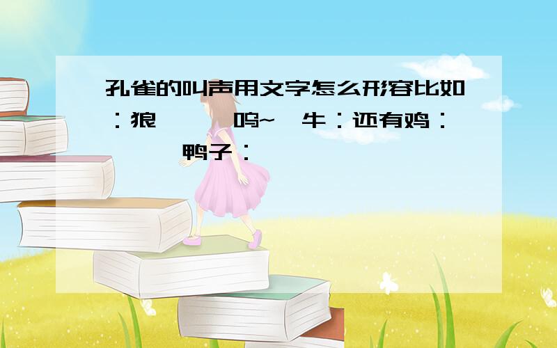 孔雀的叫声用文字怎么形容比如：狼——嗷呜~,牛：还有鸡：咯咯,鸭子：嘎嘎,