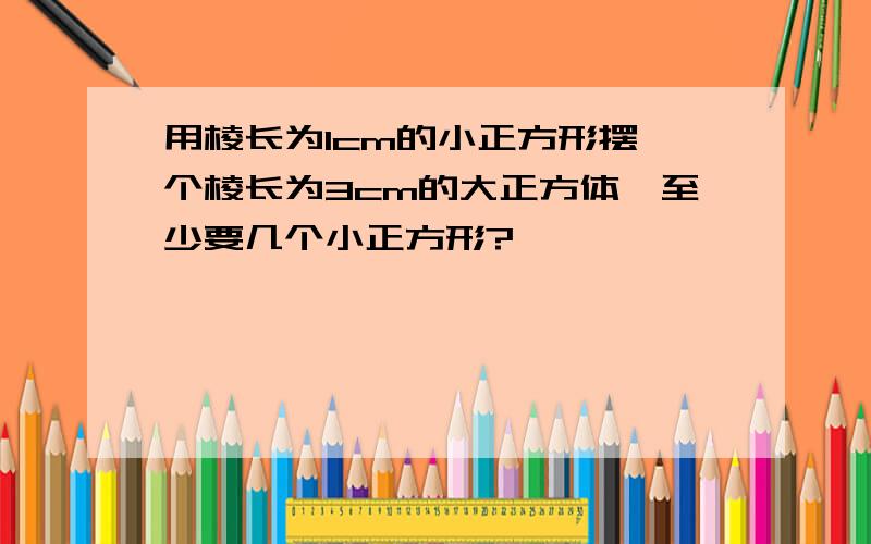 用棱长为1cm的小正方形摆一个棱长为3cm的大正方体,至少要几个小正方形?