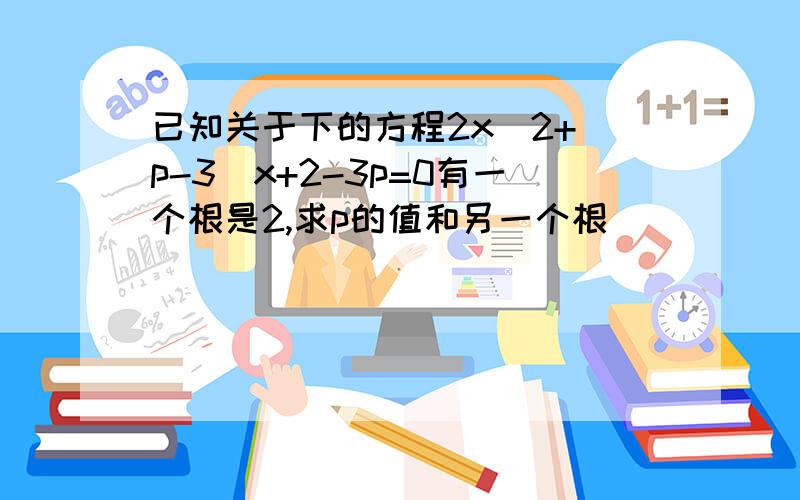 已知关于下的方程2x^2+(p-3)x+2-3p=0有一个根是2,求p的值和另一个根