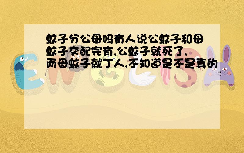 蚊子分公母吗有人说公蚊子和母蚊子交配完有,公蚊子就死了,而母蚊子就丁人,不知道是不是真的