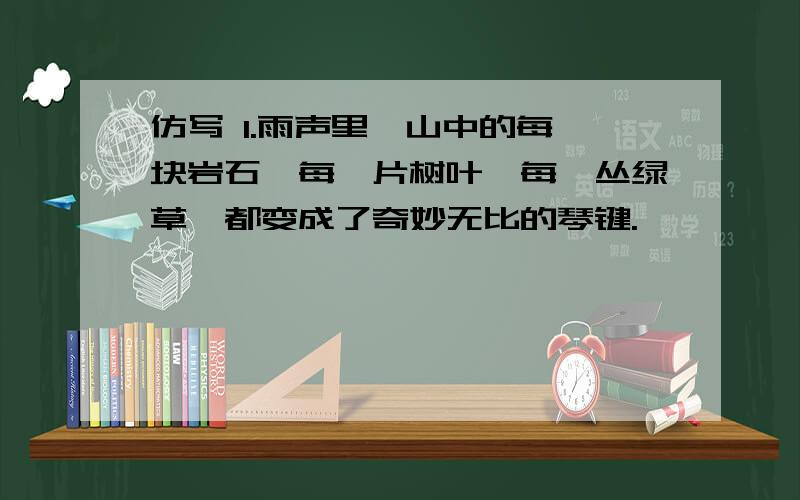 仿写 1.雨声里,山中的每一块岩石、每一片树叶、每一丛绿草,都变成了奇妙无比的琴键.