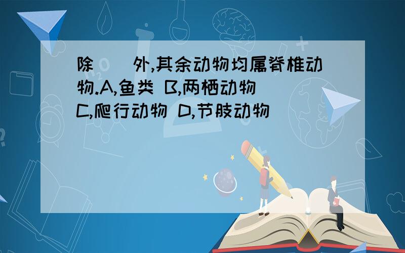 除（）外,其余动物均属脊椎动物.A,鱼类 B,两栖动物 C,爬行动物 D,节肢动物